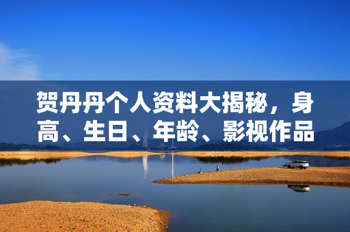 贺丹丹个人资料大揭秘，身高、生日、年龄、影视作品全解析