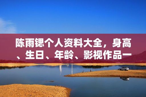 陈雨锶个人资料大全，身高、生日、年龄、影视作品一览，附图片展示