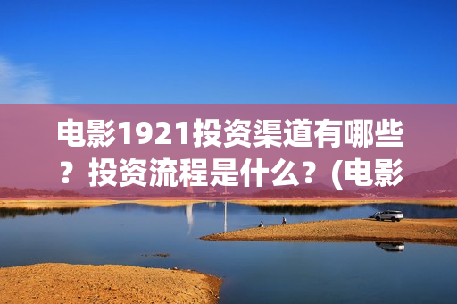 电影1921投资渠道有哪些？投资流程是什么？(电影1921投资和预计票房)