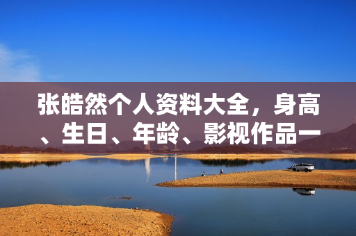 张皓然个人资料大全，身高、生日、年龄、影视作品一览