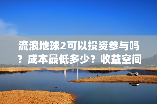 流浪地球2可以投资参与吗？成本最低多少？收益空间大吗？(流浪地球2可以在线看吗)
