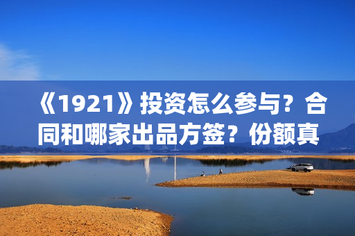 《1921》投资怎么参与?合同和哪家出品方签?份额真实吗?(1921投资方) 《1921》投资怎么参与?合同和哪家出品方签?份额真实吗?(1921投资方)