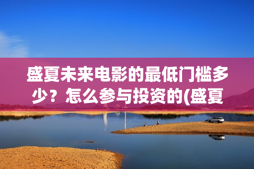 盛夏未来电影的最低门槛多少？怎么参与投资的(盛夏未来电影票房预测)
