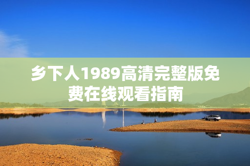 乡下人1989高清完整版免费在线观看指南 乡下人1989高清完整版免费在线观看指南