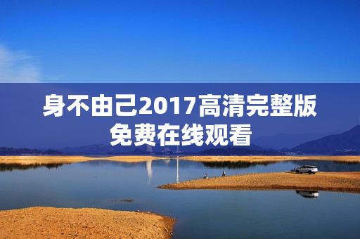 身不由己2017高清完整版免费在线观看 身不由己2017高清完整版免费在线观看