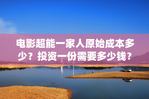 电影超能一家人原始成本多少？投资一份需要多少钱？(电影超能一家人剧情介绍)