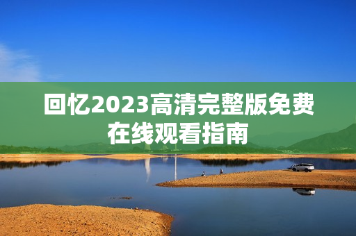 回忆2023高清完整版免费在线观看指南