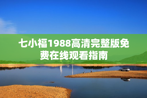 七小福1988高清完整版免费在线观看指南