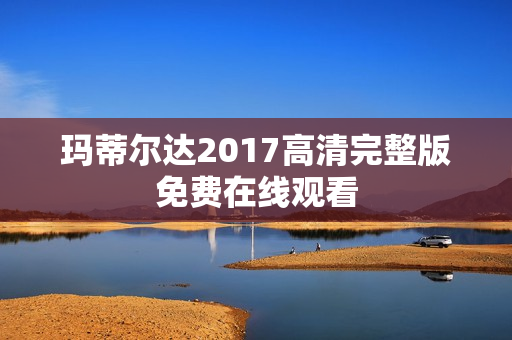 玛蒂尔达2017高清完整版免费在线观看 玛蒂尔达2017高清完整版免费在线观看