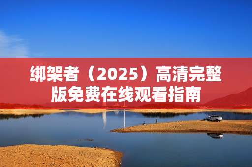 绑架者(2025)高清完整版免费在线观看指南 绑架者(2025)高清完整版免费在线观看指南