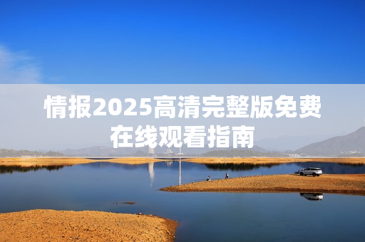 情报2025高清完整版免费在线观看指南