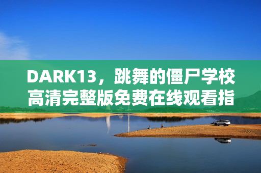 DARK13，跳舞的僵尸学校高清完整版免费在线观看指南
