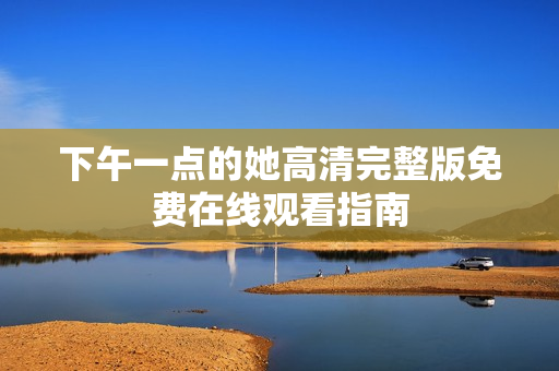 下午一点的她高清完整版免费在线观看指南