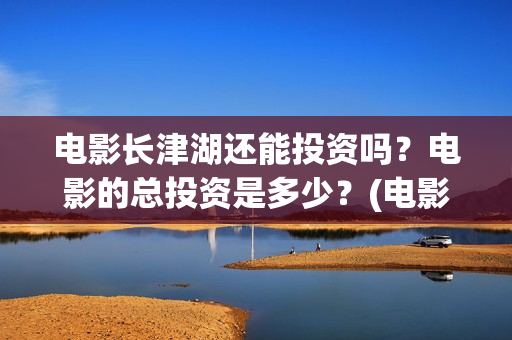 电影长津湖还能投资吗？电影的总投资是多少？(电影长津湖还能播放吗)