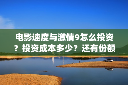 电影速度与激情9怎么投资？投资成本多少？还有份额吗(电影速度与激情2在线观看)