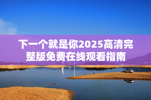 下一个就是你2025高清完整版免费在线观看指南