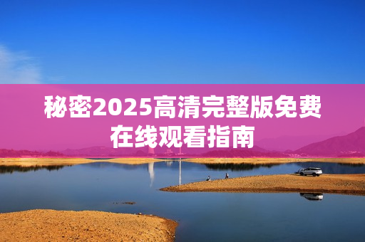 秘密2025高清完整版免费在线观看指南