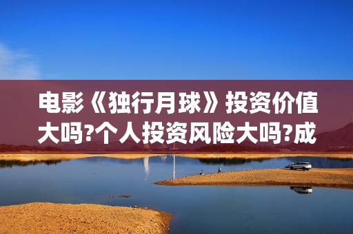 电影《独行月球》投资价值大吗?个人投资风险大吗?成本多少?(电影独行月球免费完整视频)