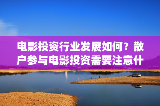 电影投资行业发展如何？散户参与电影投资需要注意什么？(电影产业投资到底能不能赚钱?)
