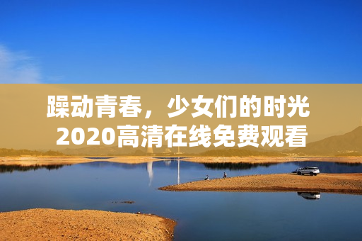躁动青春，少女们的时光 2020高清在线免费观看