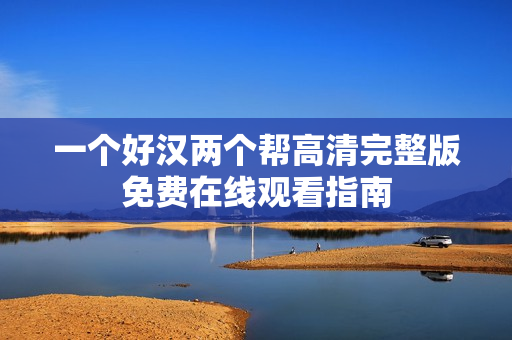 一个好汉两个帮高清完整版免费在线观看指南