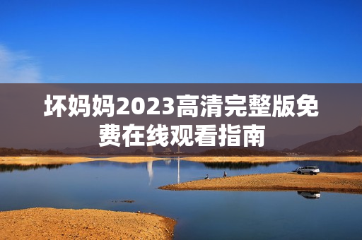 坏妈妈2023高清完整版免费在线观看指南