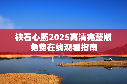 铁石心肠2025高清完整版免费在线观看指南