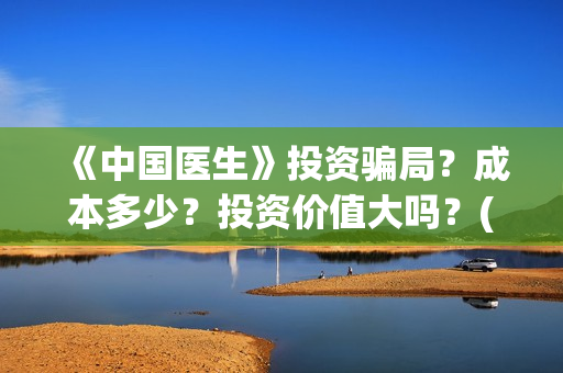 《中国医生》投资骗局？成本多少？投资价值大吗？(《中国医生》怎么样)