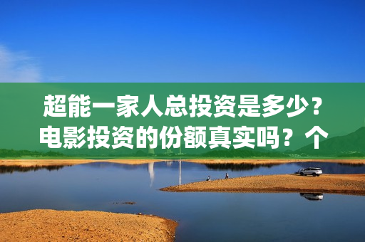 超能一家人总投资是多少？电影投资的份额真实吗？个人怎么参与？(超能一家人官宣)