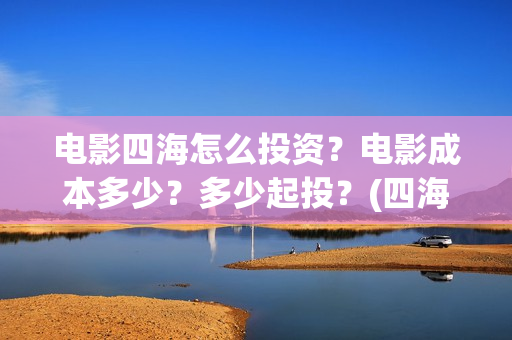 电影四海怎么投资？电影成本多少？多少起投？(四海电影出品公司是哪一家)
