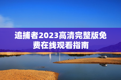 追捕者2023高清完整版免费在线观看指南