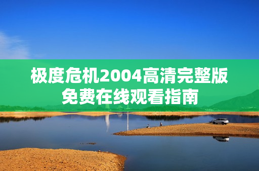 极度危机2004高清完整版免费在线观看指南