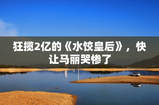 狂揽2亿的《水饺皇后》,快让马丽哭惨了 狂揽2亿的《水饺皇后》,快让马丽哭惨了