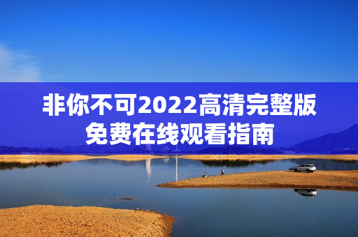 非你不可2022高清完整版免费在线观看指南