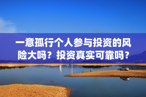 一意孤行个人参与投资的风险大吗?投资真实可靠吗?(一意孤行下一句什么接) 一意孤行个人参与投资的风险大吗?投资真实可靠吗?(一意孤行下一句什么接)