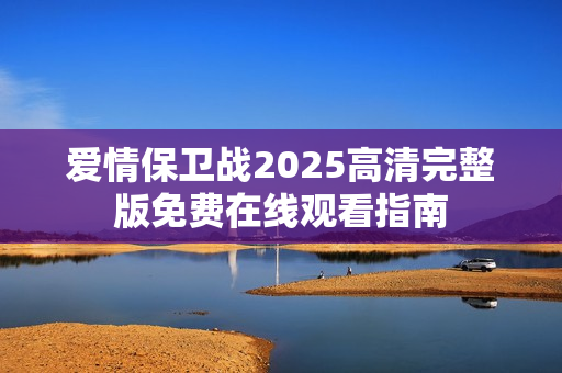 爱情保卫战2025高清完整版免费在线观看指南