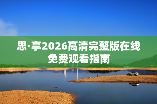 思·享2026高清完整版在线免费观看指南