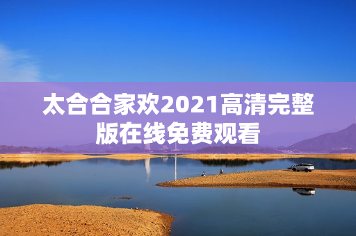 太合合家欢2021高清完整版在线免费观看