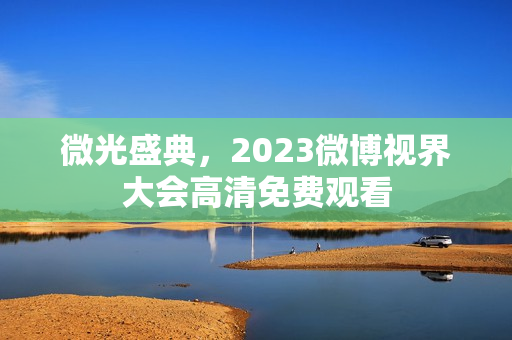 微光盛典，2023微博视界大会高清免费观看