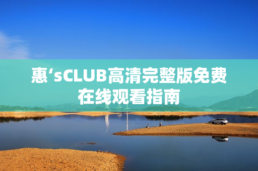 惠‘sCLUB高清完整版免费在线观看指南