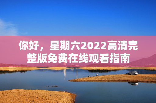 你好，星期六2022高清完整版免费在线观看指南