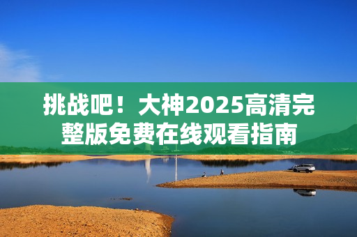 挑战吧！大神2025高清完整版免费在线观看指南