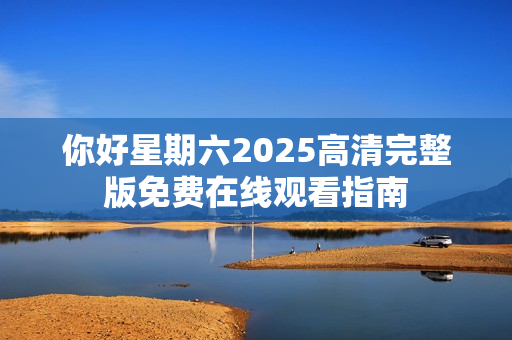 你好星期六2025高清完整版免费在线观看指南