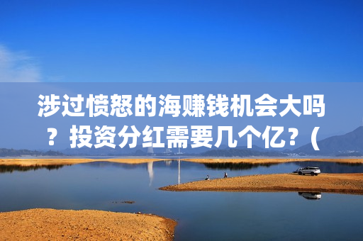 涉过愤怒的海赚钱机会大吗？投资分红需要几个亿？(涉过愤怒的海凶手是谁)