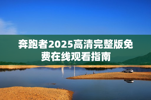 奔跑者2025高清完整版免费在线观看指南
