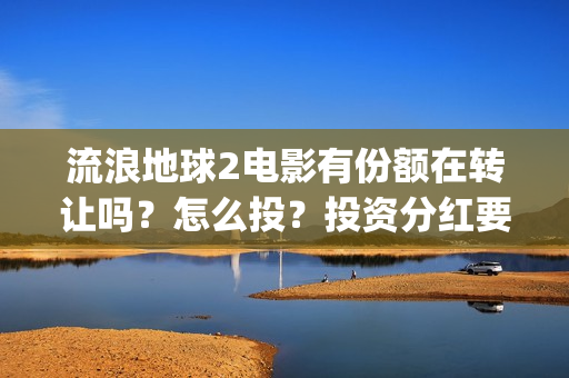 流浪地球2电影有份额在转让吗？怎么投？投资分红要多久(流浪地球2电影时长)