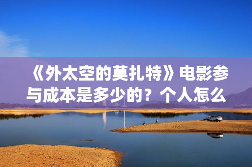《外太空的莫扎特》电影参与成本是多少的？个人怎么投资？投资有哪些优势？份额是真实的吗？(外太空的莫扎特免费观看高清完整版下载)