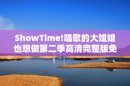 ShowTime!唱歌的大姐姐也想做第二季高清完整版免费在线观看指南