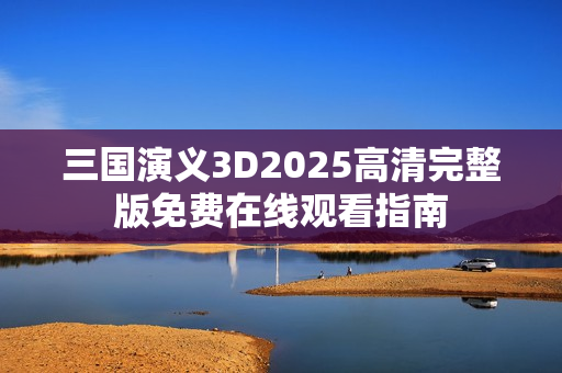 三国演义3D2025高清完整版免费在线观看指南