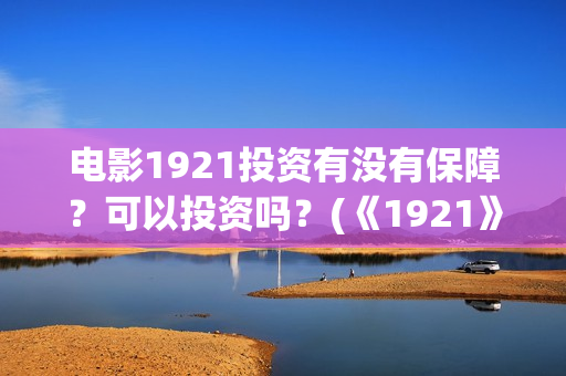 电影1921投资有没有保障？可以投资吗？(《1921》电影投资)
